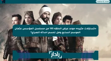 «تساؤلات مثيرة» موعد عرض الحلقة 195 من مسلسل المؤسس عثمان الموسم السابع وهل تحسم أحداثه الصراع؟